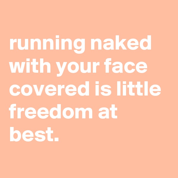 
running naked with your face covered is little freedom at best.
