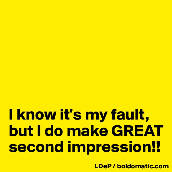 





I know it's my fault, but I do make GREAT second impression!!