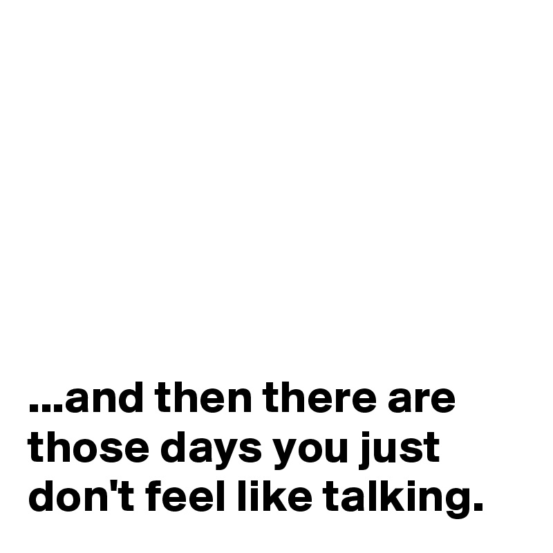






...and then there are those days you just don't feel like talking.
