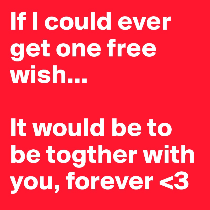 If I could ever get one free wish...

It would be to be togther with you, forever <3
