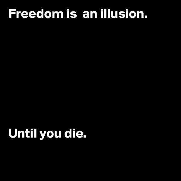 Freedom is  an illusion. 








Until you die.


