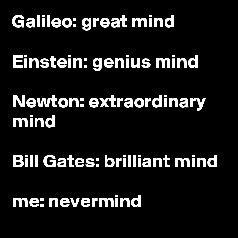 Galileo: great mind

Einstein: genius mind

Newton: extraordinary mind

Bill Gates: brilliant mind

me: nevermind