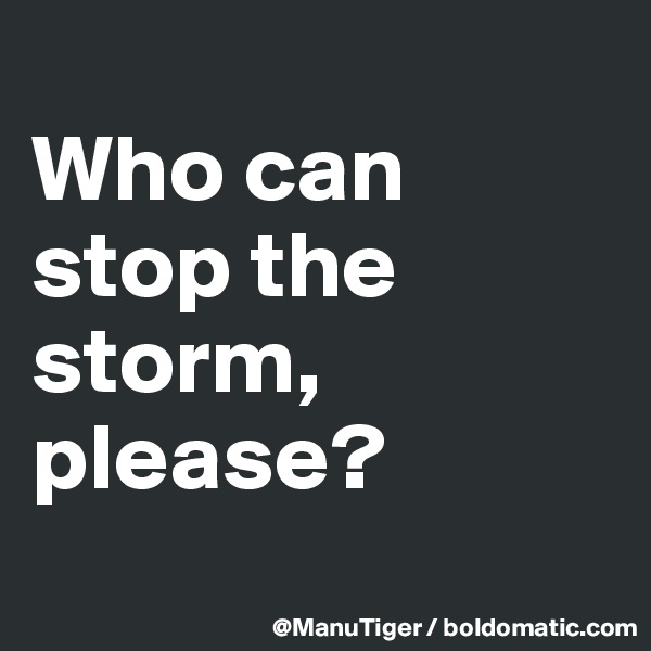 
Who can stop the storm, please?
