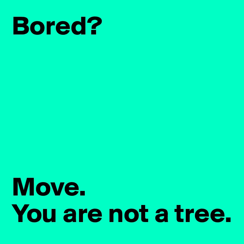 Bored?





Move. 
You are not a tree.