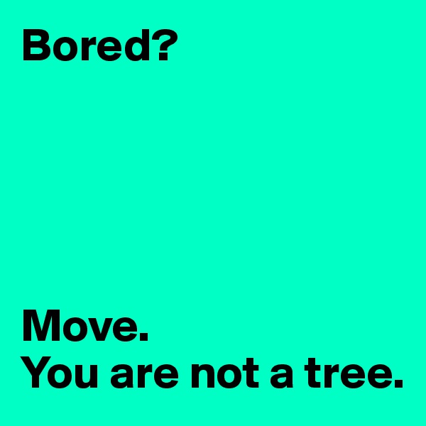Bored?





Move. 
You are not a tree.