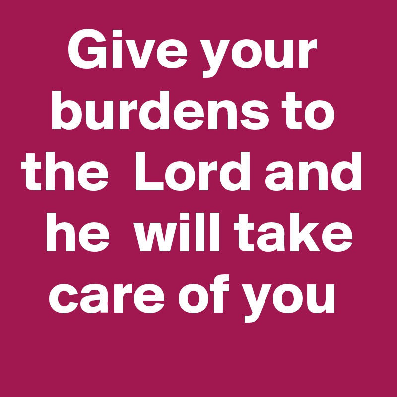 Give your burdens to the  Lord and  he  will take care of you