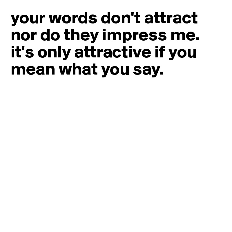 your words don't attract nor do they impress me. it's only attractive if you mean what you say.








