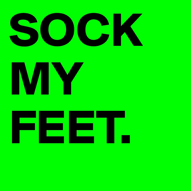 SOCK
MY
FEET.