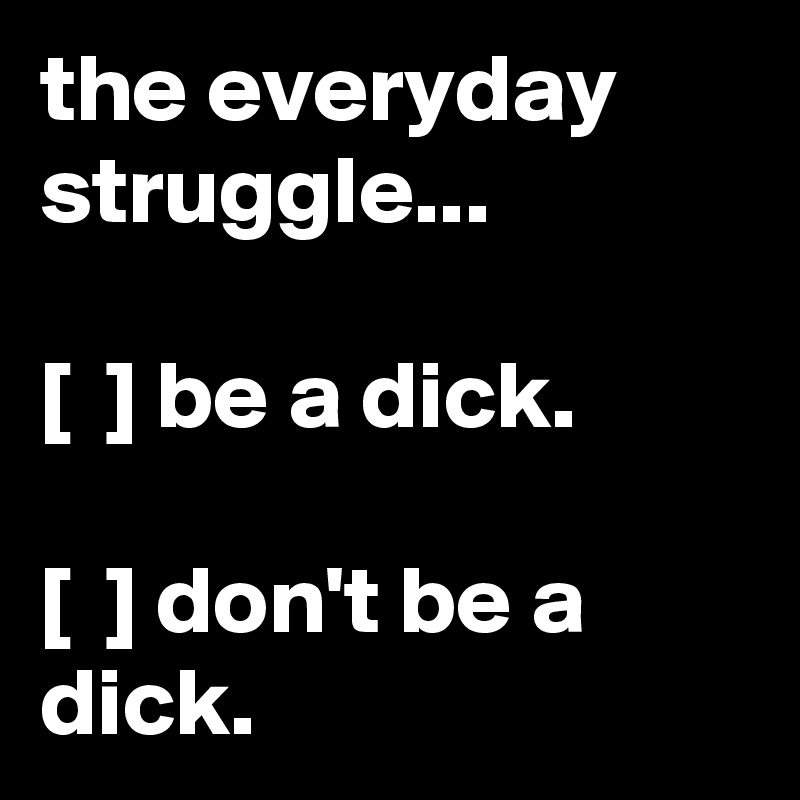 the everyday struggle...

[  ] be a dick.

[  ] don't be a dick.