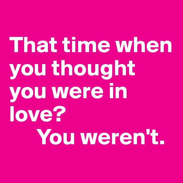 
That time when you thought you were in love? 
      You weren't. 
