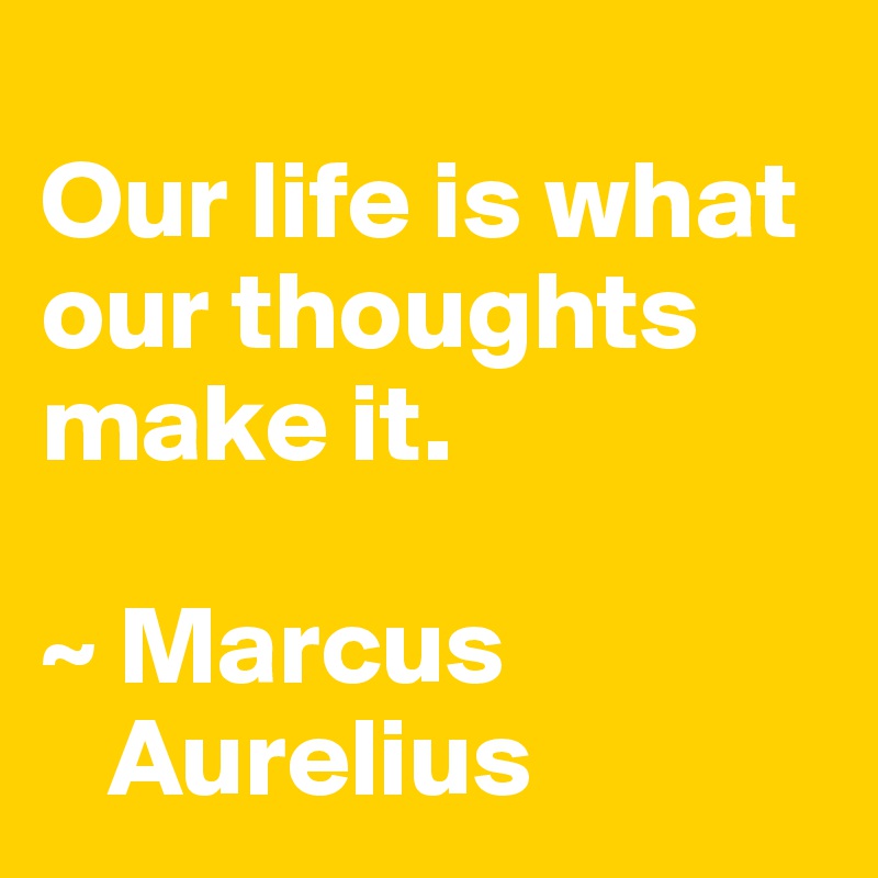 
Our life is what our thoughts make it.

~ Marcus 
   Aurelius