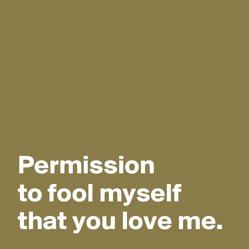 




 Permission 
 to fool myself 
 that you love me.