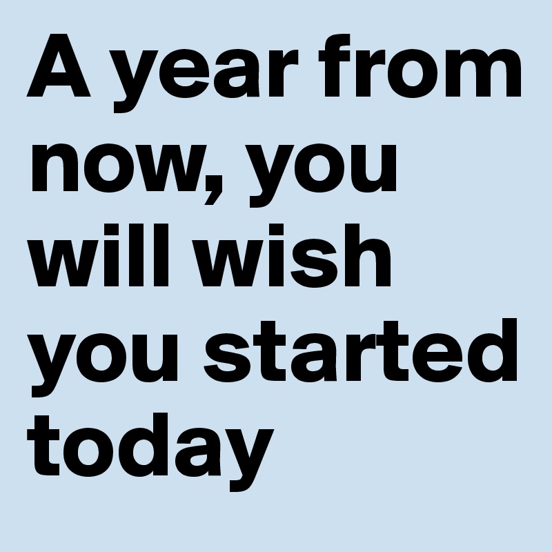 A year from now, you will wish you started today