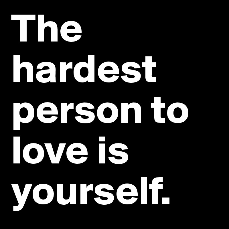 The hardest person to love is yourself.