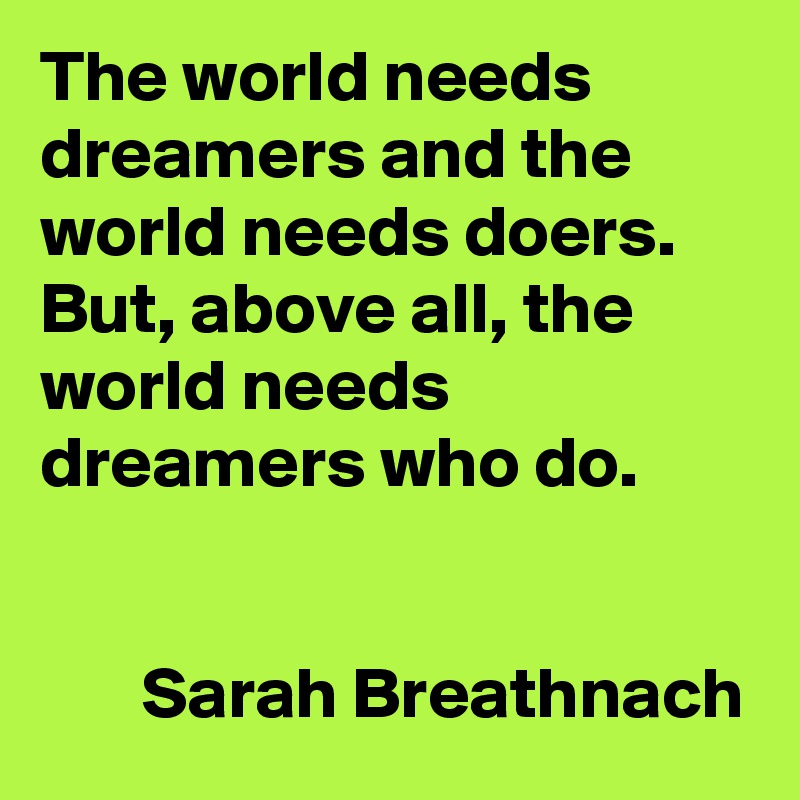 The world needs dreamers and the world needs doers. But, above all, the world needs dreamers who do.


       Sarah Breathnach