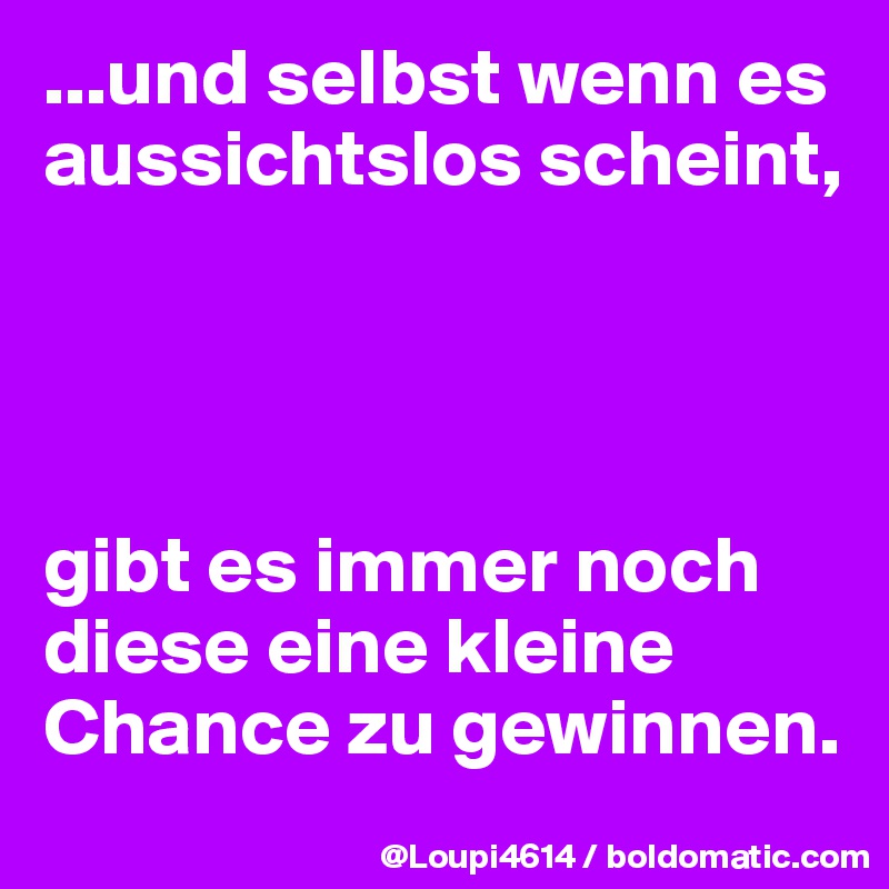 ...und selbst wenn es aussichtslos scheint, 




gibt es immer noch diese eine kleine
Chance zu gewinnen. 