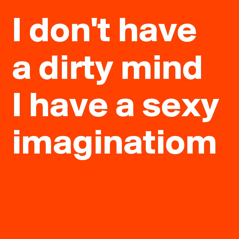 I don't have a dirty mind I have a sexy imaginatiom 