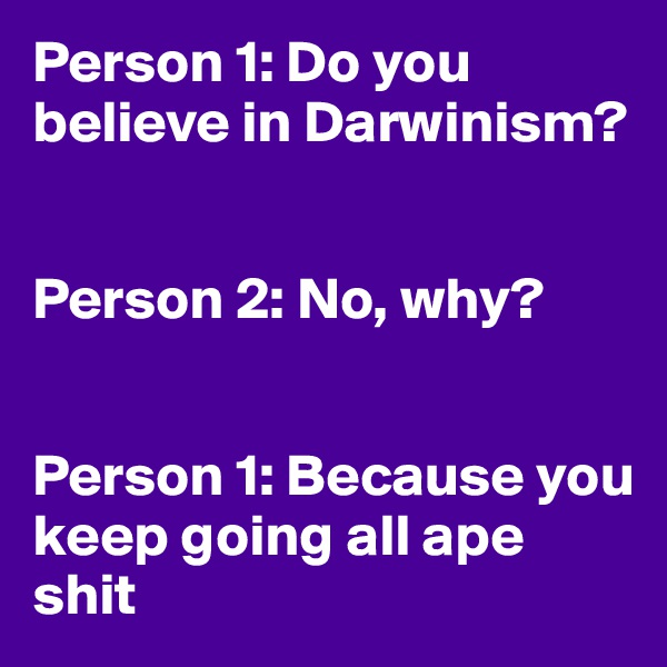 Person 1: Do you believe in Darwinism?


Person 2: No, why? 


Person 1: Because you keep going all ape shit