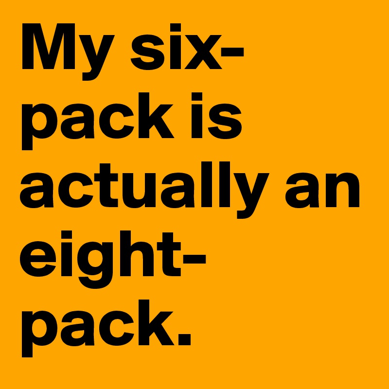 My six-pack is actually an eight-pack. 