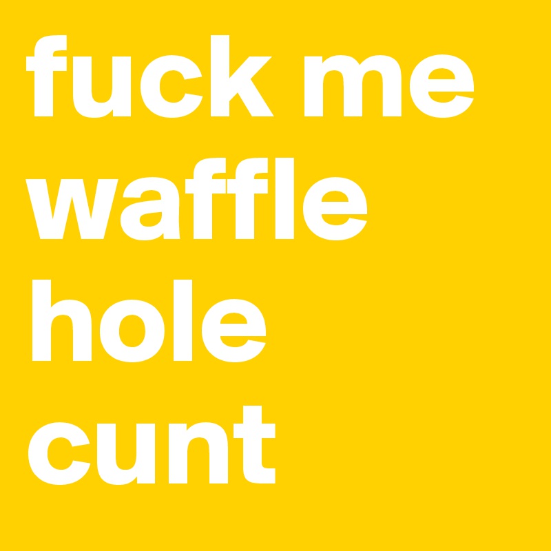 Fuck Me Waffle Hole Cunt Post By Mojoboar On Boldomatic 1155