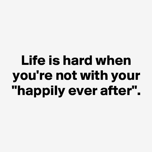 


 Life is hard when
 you're not with your
 "happily ever after".


