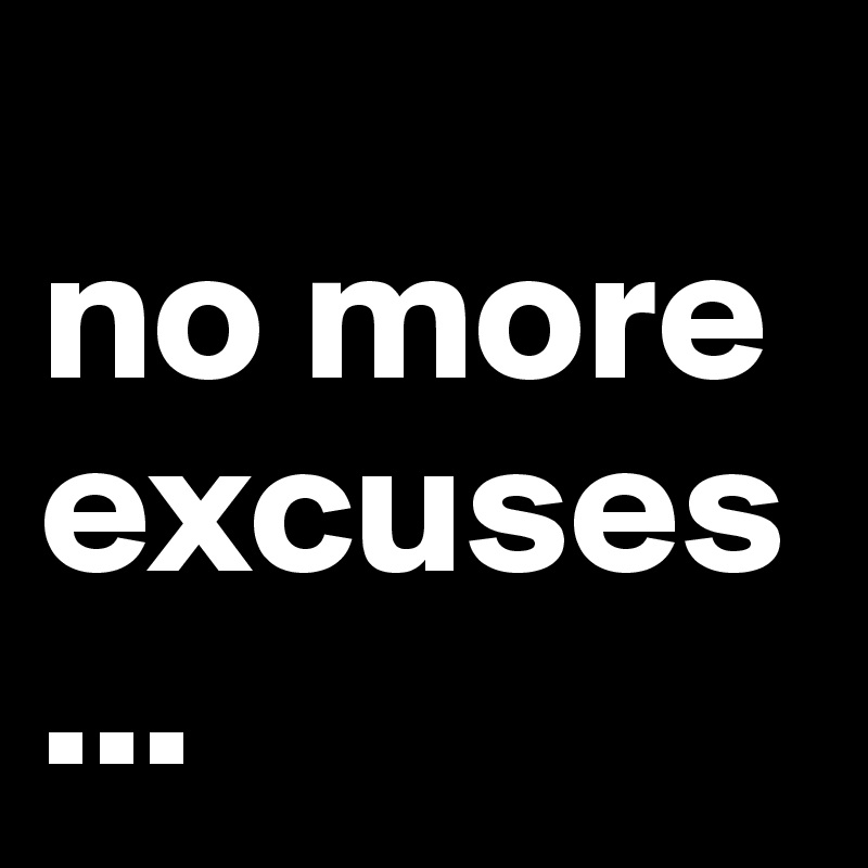                                      no more excuses...