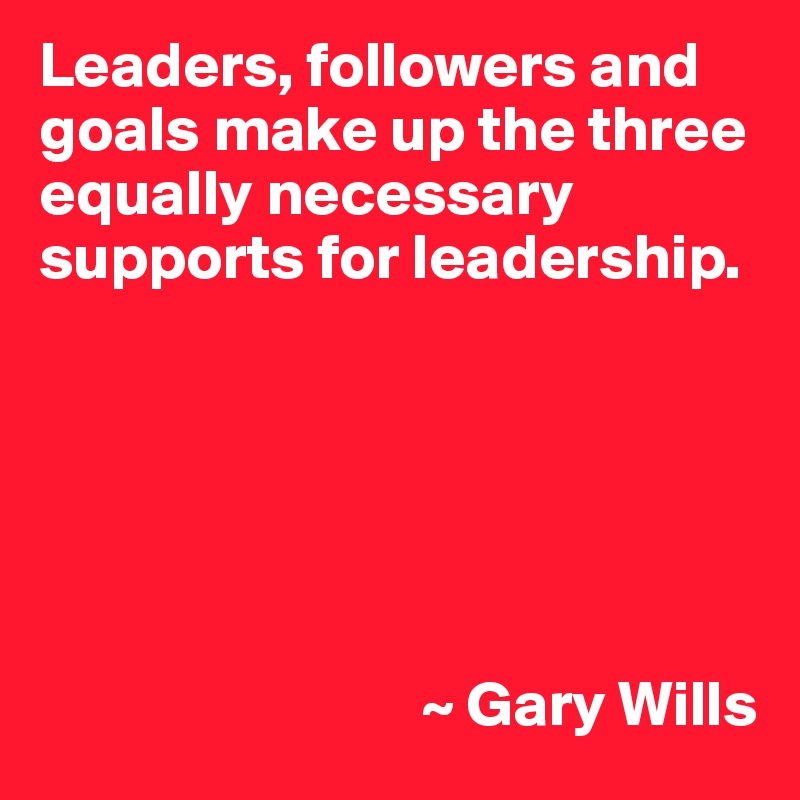 Leaders, followers and goals make up the three equally necessary supports for leadership.






                              ~ Gary Wills