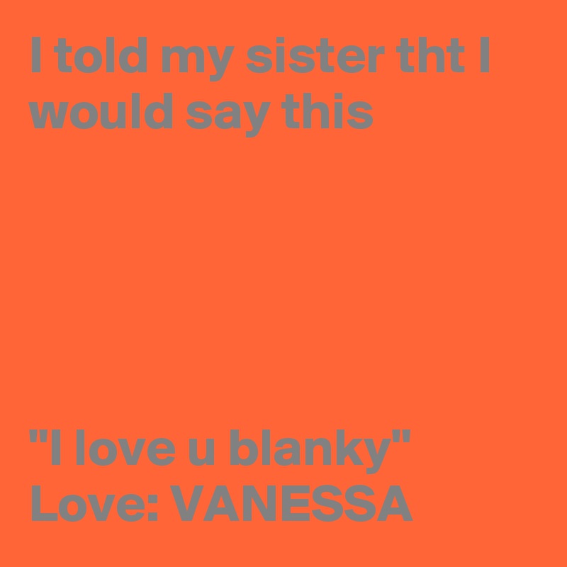 I told my sister tht I would say this 





"I love u blanky"
Love: VANESSA