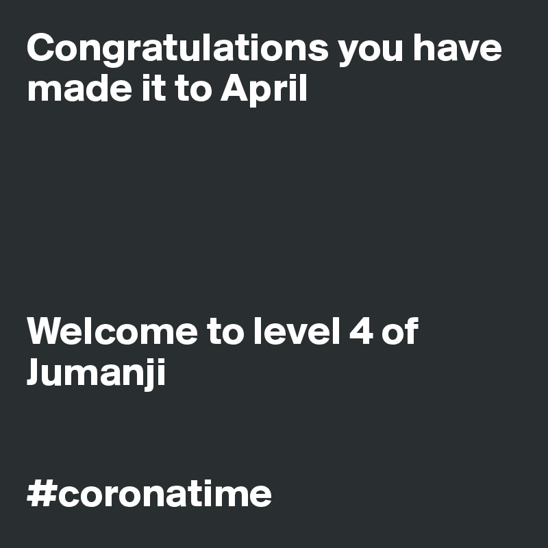 Congratulations you have made it to April





Welcome to level 4 of Jumanji 


#coronatime