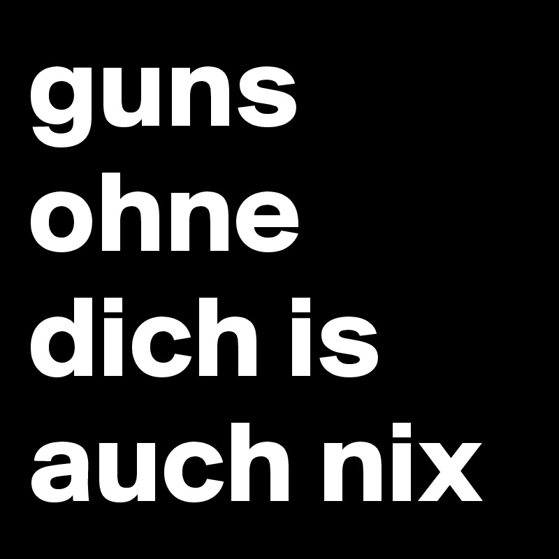 guns ohne dich is auch nix
