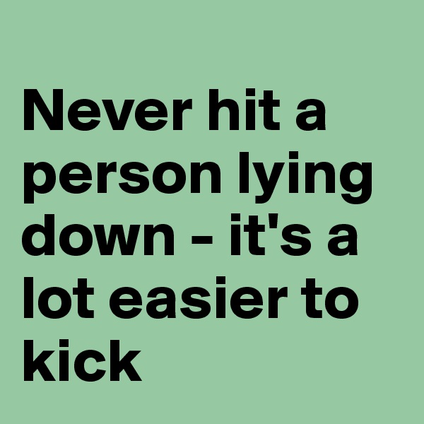 
Never hit a person lying down - it's a lot easier to kick