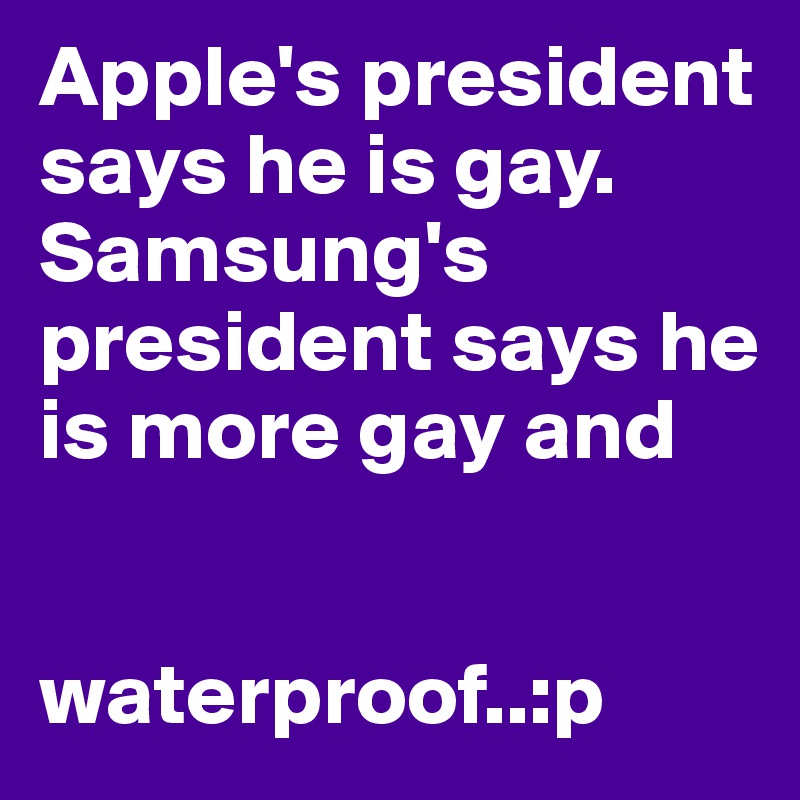 Apple's president says he is gay.
Samsung's president says he is more gay and 


waterproof..:p