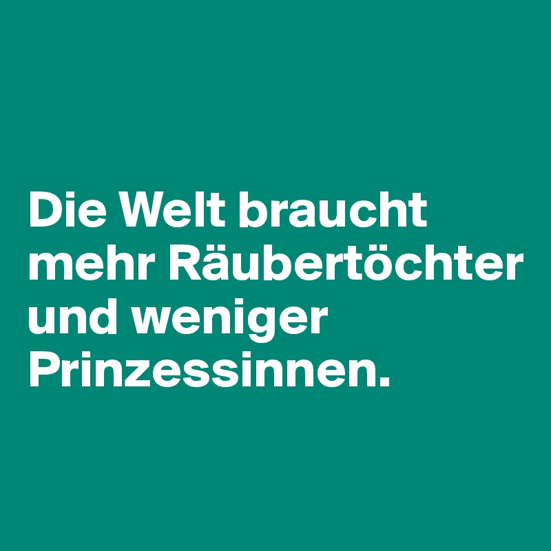 


Die Welt braucht mehr Räubertöchter und weniger Prinzessinnen.

