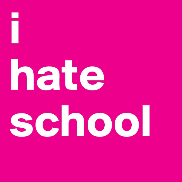 i
hate
school