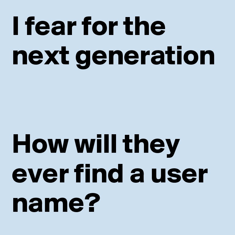 I fear for the next generation


How will they ever find a user name?