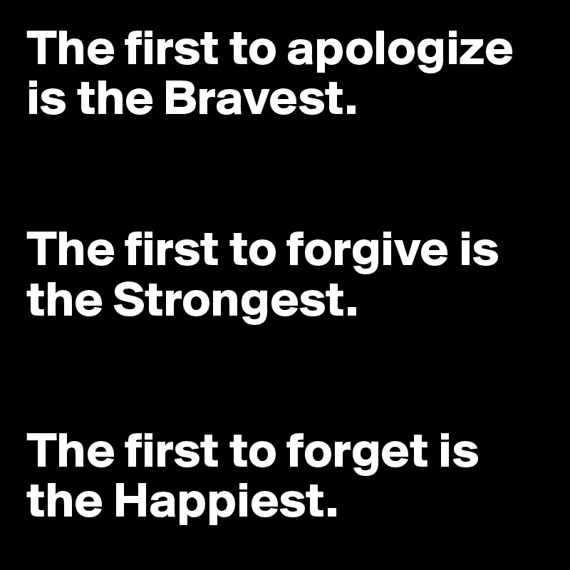 The first to apologize is the Bravest.
 

The first to forgive is the Strongest. 


The first to forget is the Happiest.