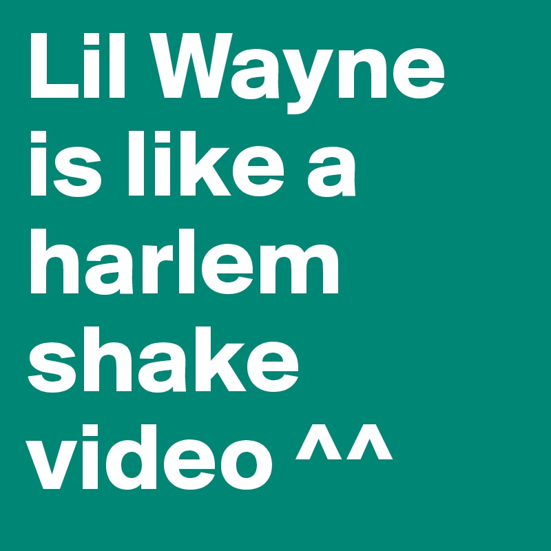 Lil Wayne is like a harlem shake video ^^