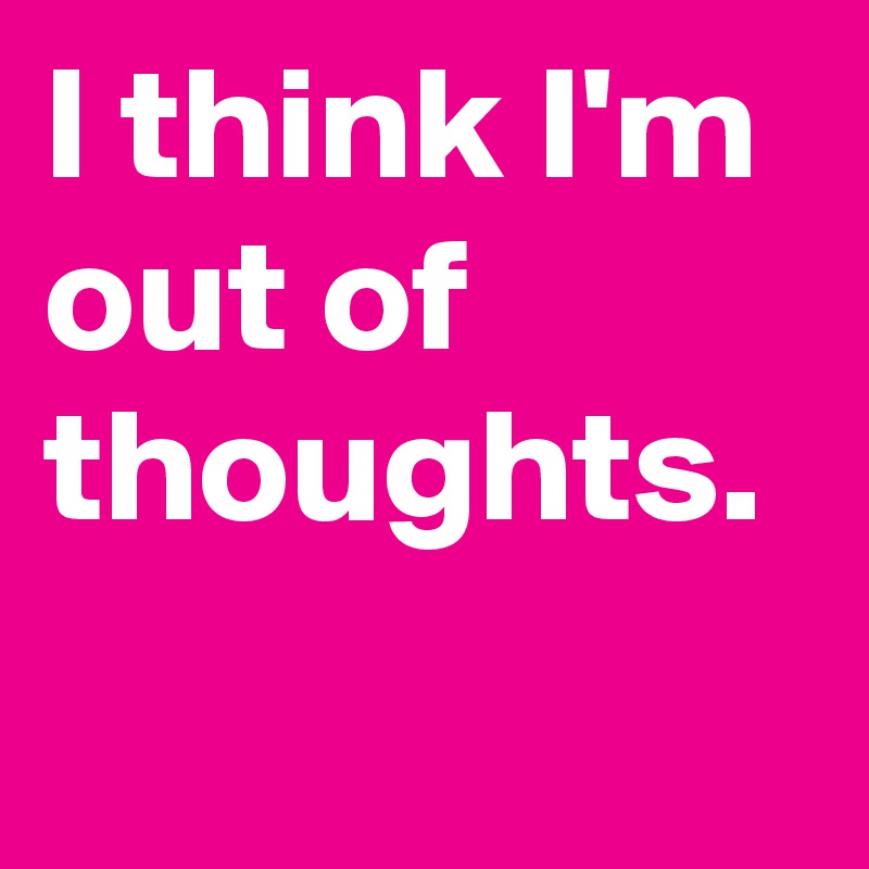 I think I'm out of thoughts.