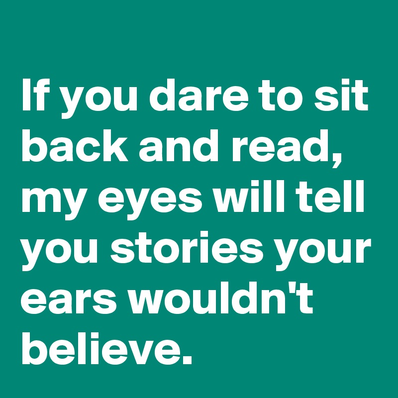 
If you dare to sit back and read, my eyes will tell you stories your ears wouldn't believe.