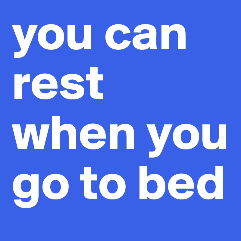 you can rest when you go to bed