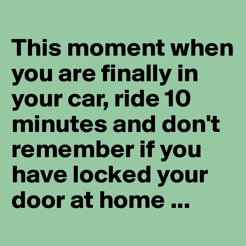 
This moment when you are finally in your car, ride 10 minutes and don't remember if you have locked your door at home ...