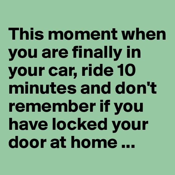 
This moment when you are finally in your car, ride 10 minutes and don't remember if you have locked your door at home ...