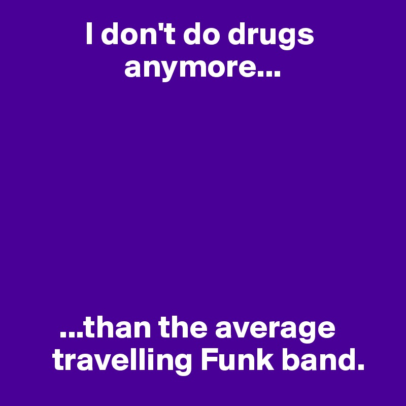           I don't do drugs
                anymore...







      ...than the average
     travelling Funk band.