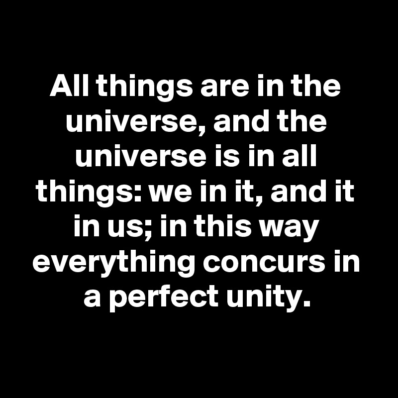 
All things are in the universe, and the universe is in all things: we in it, and it in us; in this way everything concurs in a perfect unity.

