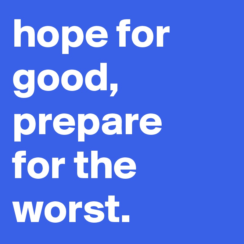 hope for good, prepare for the worst.