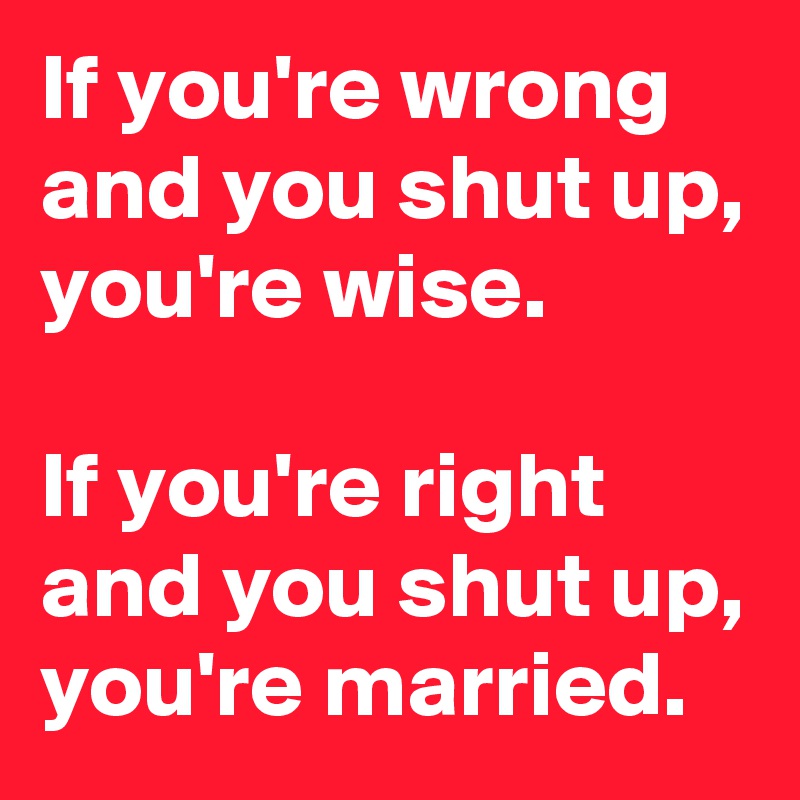 If you're wrong and you shut up, you're wise.

If you're right and you shut up, you're married.