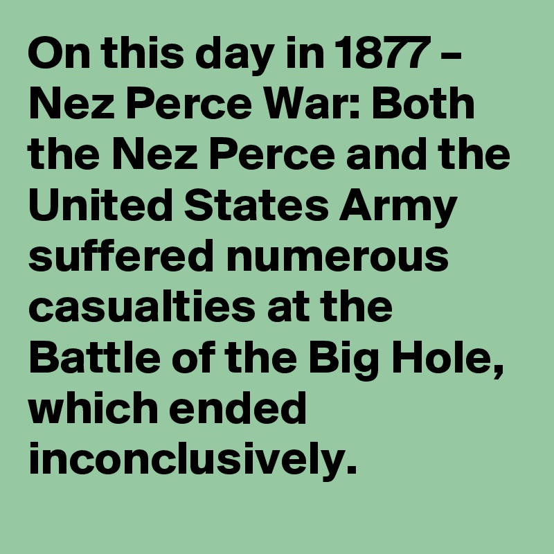 On this day in 1877 – Nez Perce War: Both the Nez Perce and the United States Army suffered numerous casualties at the Battle of the Big Hole, which ended inconclusively.