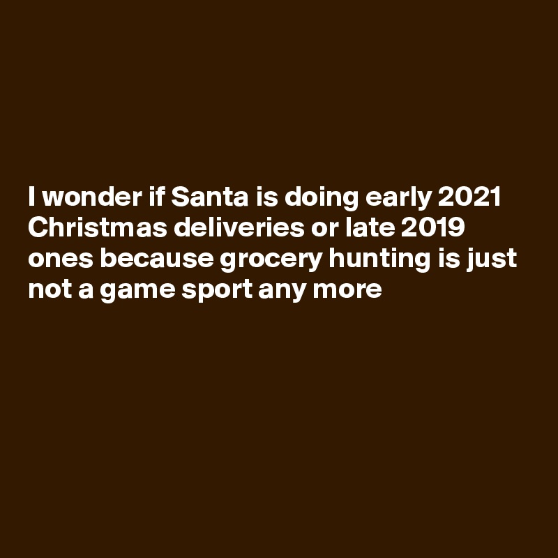 




I wonder if Santa is doing early 2021 Christmas deliveries or late 2019 ones because grocery hunting is just not a game sport any more




 

