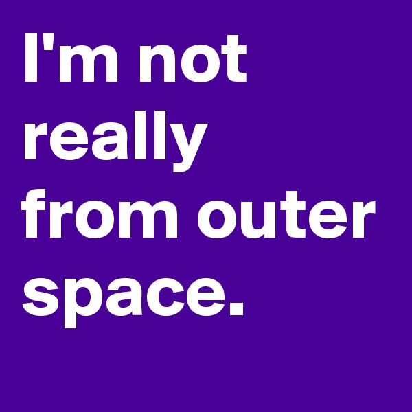 I'm not really from outer space.