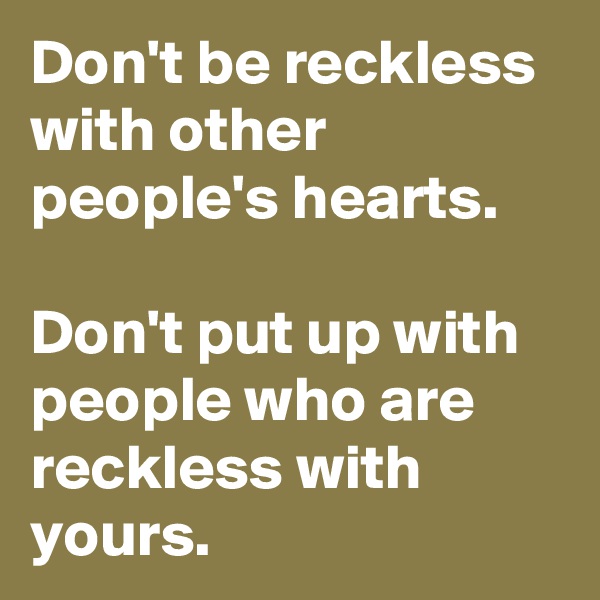 Don't be reckless with other people's hearts.

Don't put up with people who are reckless with yours.